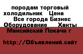 породам торговый холодильник › Цена ­ 6 000 - Все города Бизнес » Оборудование   . Ханты-Мансийский,Покачи г.